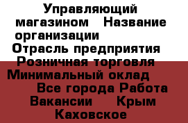 Управляющий магазином › Название организации ­ ProffLine › Отрасль предприятия ­ Розничная торговля › Минимальный оклад ­ 35 000 - Все города Работа » Вакансии   . Крым,Каховское